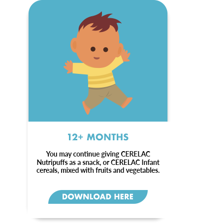 You may continue giving CERELAC Nutripuffs as a snack, or CERELAC Infant cereals, mixed with fruits and vegetables.